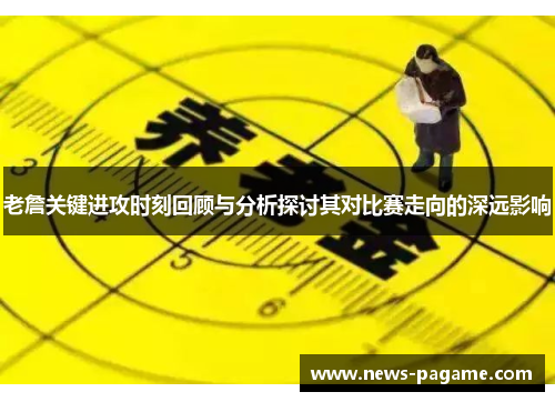 老詹关键进攻时刻回顾与分析探讨其对比赛走向的深远影响