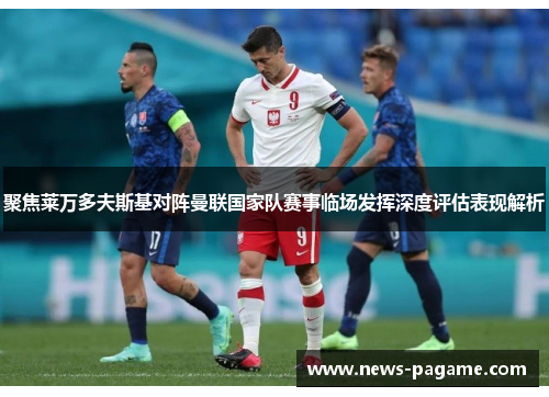 聚焦莱万多夫斯基对阵曼联国家队赛事临场发挥深度评估表现解析