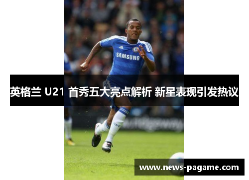 英格兰 U21 首秀五大亮点解析 新星表现引发热议