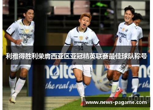 利雅得胜利荣膺西亚区亚冠精英联赛最佳球队称号