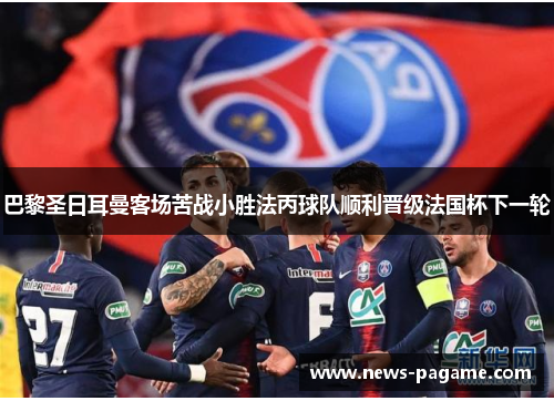 巴黎圣日耳曼客场苦战小胜法丙球队顺利晋级法国杯下一轮