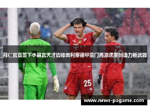 拜仁官宣签下水晶宫天才边锋奥利塞德甲豪门再添速度创造力新武器