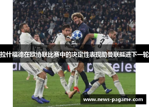 拉什福德在欧协联比赛中的决定性表现助曼联挺进下一轮