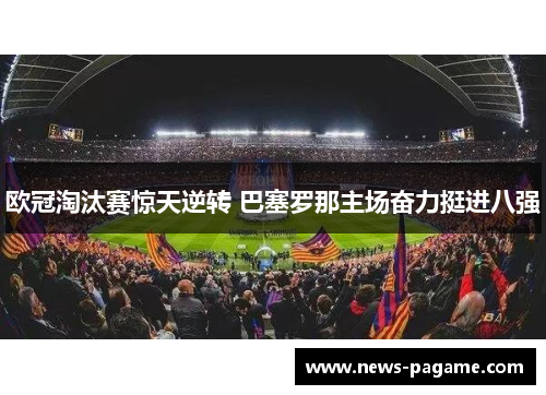 欧冠淘汰赛惊天逆转 巴塞罗那主场奋力挺进八强