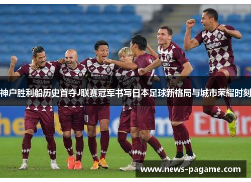 神户胜利船历史首夺J联赛冠军书写日本足球新格局与城市荣耀时刻