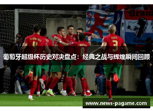葡萄牙超级杯历史对决盘点:经典之战与辉煌瞬间回顾 葡萄牙超级杯历史对决盘点:经典之战与辉煌瞬间回顾