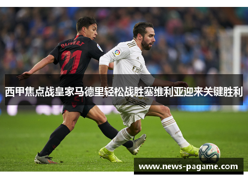 西甲焦点战皇家马德里轻松战胜塞维利亚迎来关键胜利