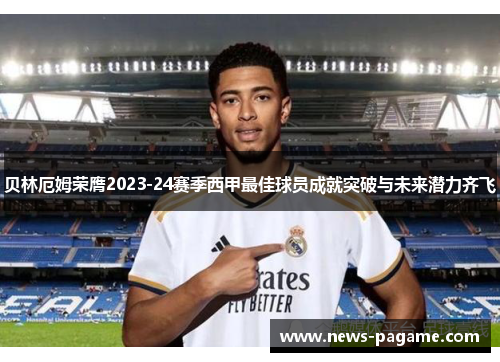 贝林厄姆荣膺2023-24赛季西甲最佳球员成就突破与未来潜力齐飞 贝林厄姆荣膺2023-24赛季西甲最佳球员成就突破与未来潜力齐飞