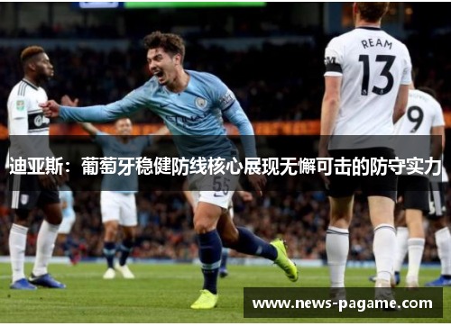 迪亚斯：葡萄牙稳健防线核心展现无懈可击的防守实力