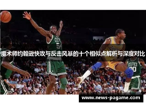 魔术师约翰逊快攻与反击风暴的十个相似点解析与深度对比 魔术师约翰逊快攻与反击风暴的十个相似点解析与深度对比