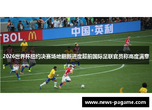 2026世界杯纽约决赛场地翻新进度超前国际足联官员称高度满意
