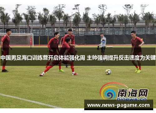 中国男足海口训练营开启体能强化周 主帅强调提升反击速度为关键
