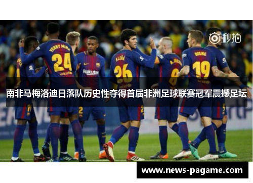 南非马梅洛迪日落队历史性夺得首届非洲足球联赛冠军震撼足坛 南非马梅洛迪日落队历史性夺得首届非洲足球联赛冠军震撼足坛