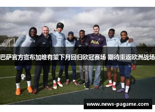 巴萨官方宣布加维有望下月回归欧冠赛场 期待重返欧洲战场 巴萨官方宣布加维有望下月回归欧冠赛场 期待重返欧洲战场