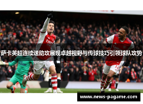 萨卡英超连续送助攻展现卓越视野与传球技巧引领球队攻势
