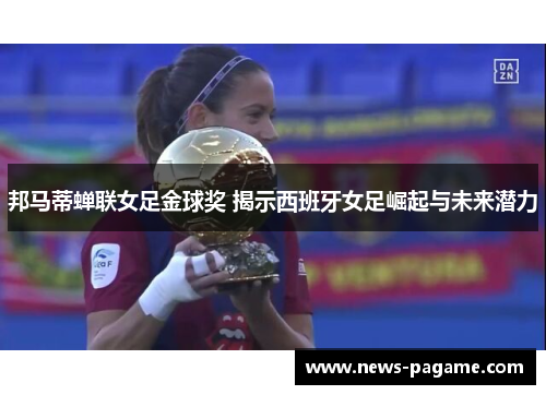 邦马蒂蝉联女足金球奖 揭示西班牙女足崛起与未来潜力 邦马蒂蝉联女足金球奖 揭示西班牙女足崛起与未来潜力