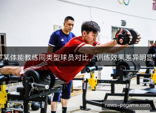 某体能教练同类型球员对比，训练效果差异明显